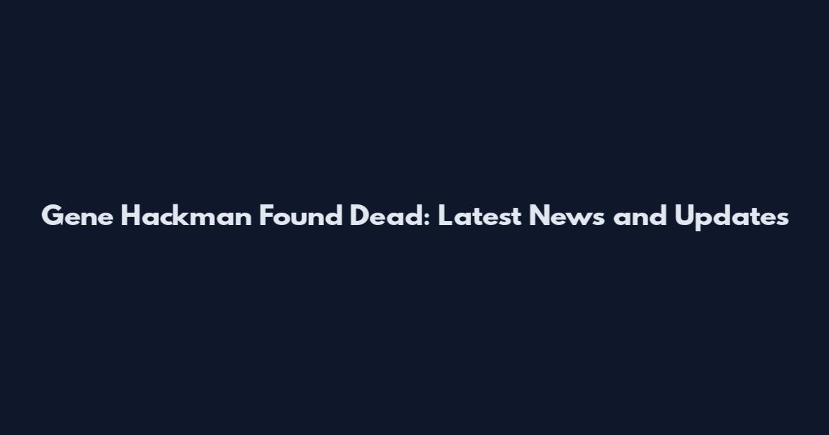 Gene Hackman Found Dead: Latest News and Updates