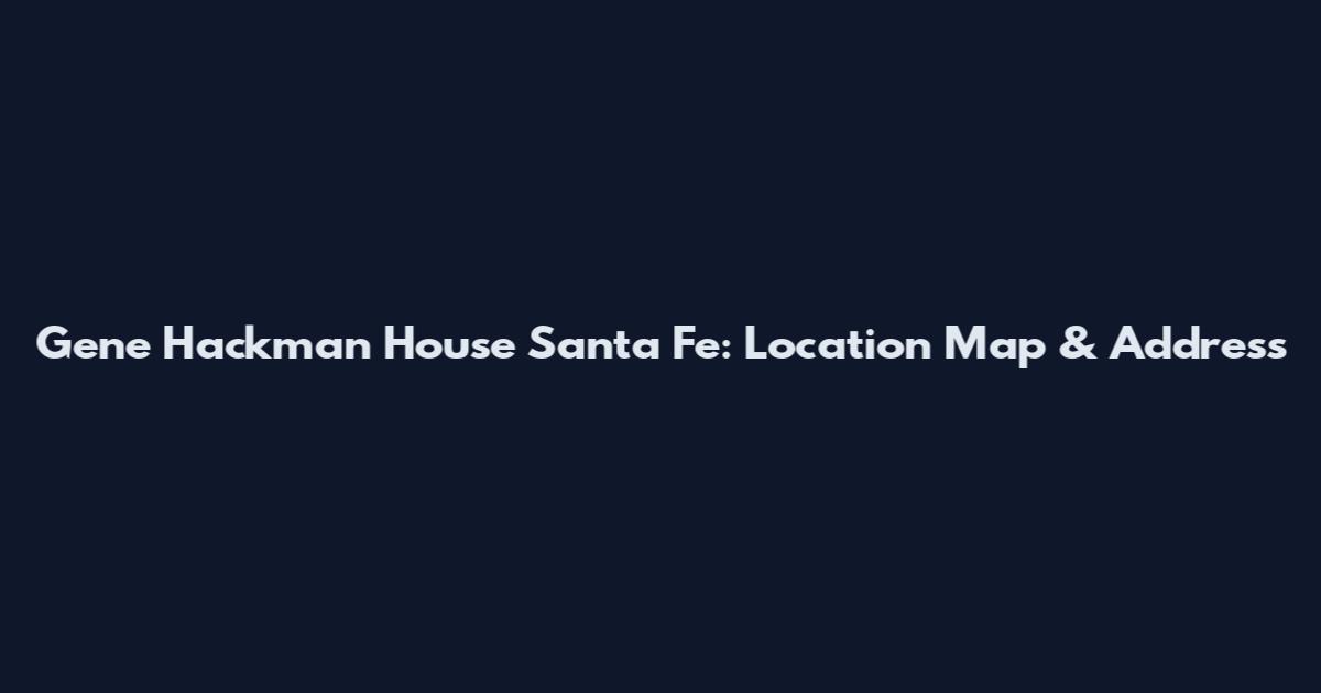 Gene Hackman House Santa Fe: Location Map & Address