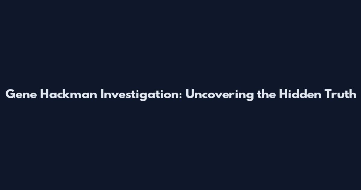 Gene Hackman Investigation: Uncovering the Hidden Truth