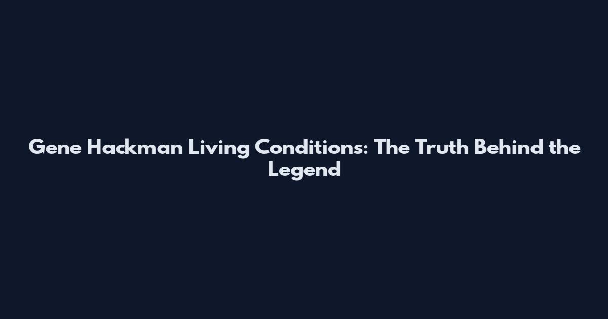 Gene Hackman Living Conditions: The Truth Behind the Legend