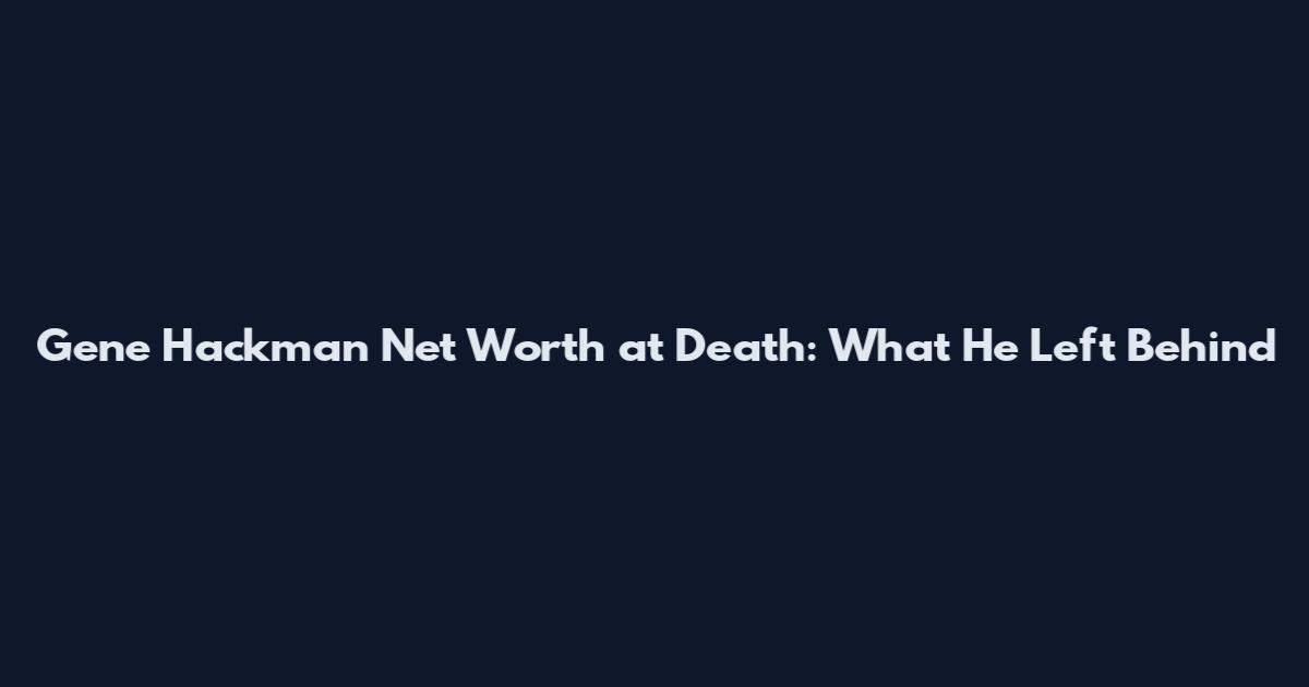 Gene Hackman Net Worth at Death: What He Left Behind