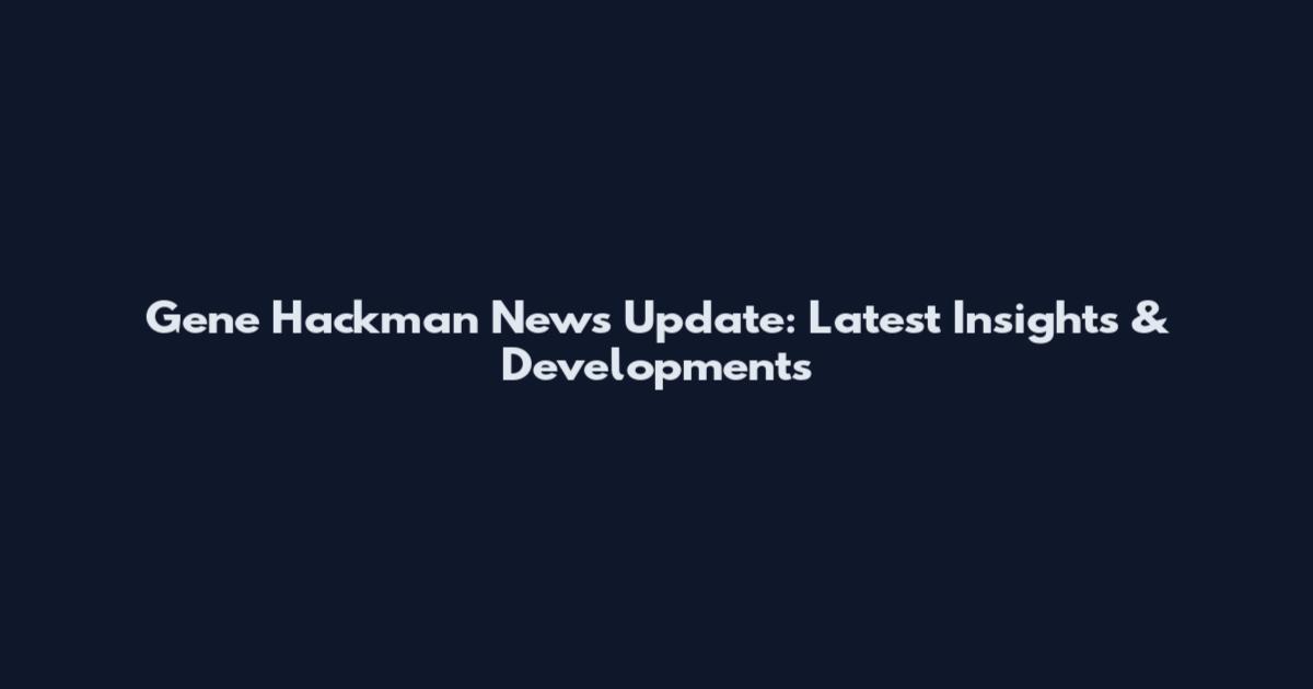 Gene Hackman News Update: Latest Insights & Developments