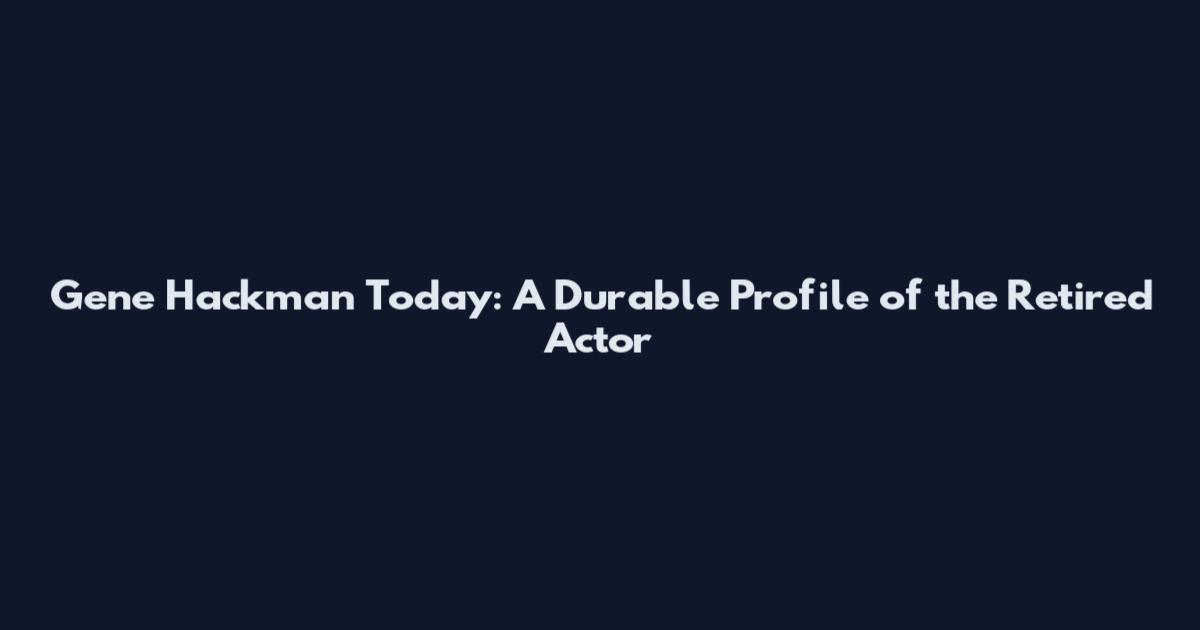 Gene Hackman Today: A Durable Profile of the Retired Actor
