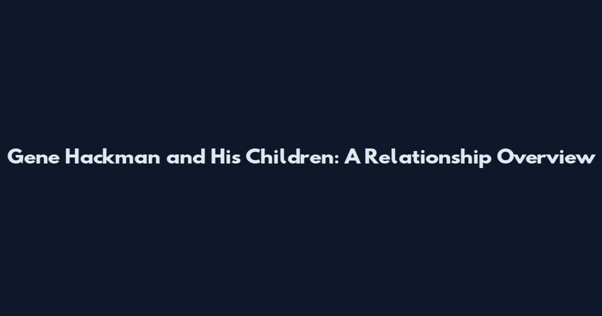 Gene Hackman and His Children: A Relationship Overview