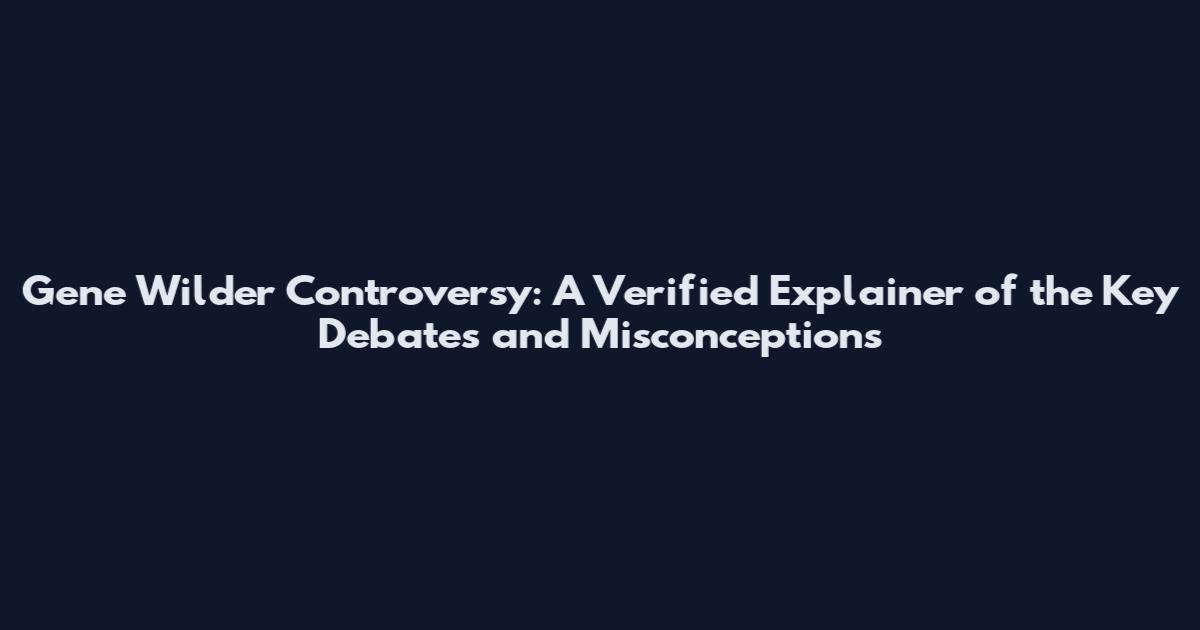 Gene Wilder Controversy: A Verified Explainer of the Key Debates and Misconceptions