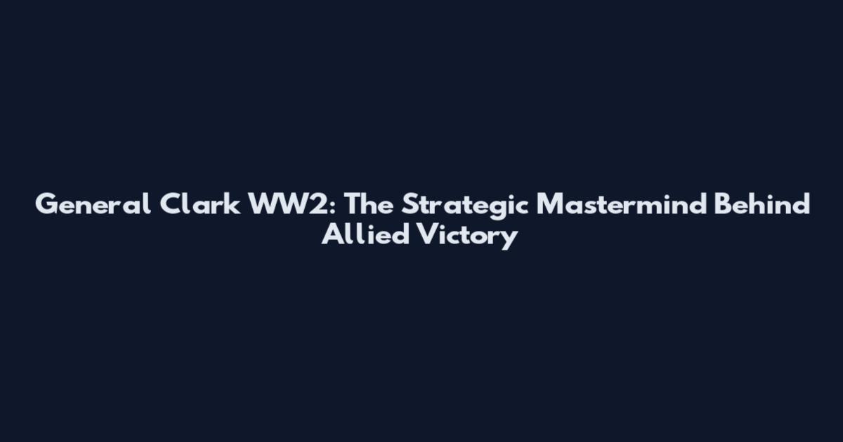 General Clark WW2: The Strategic Mastermind Behind Allied Victory
