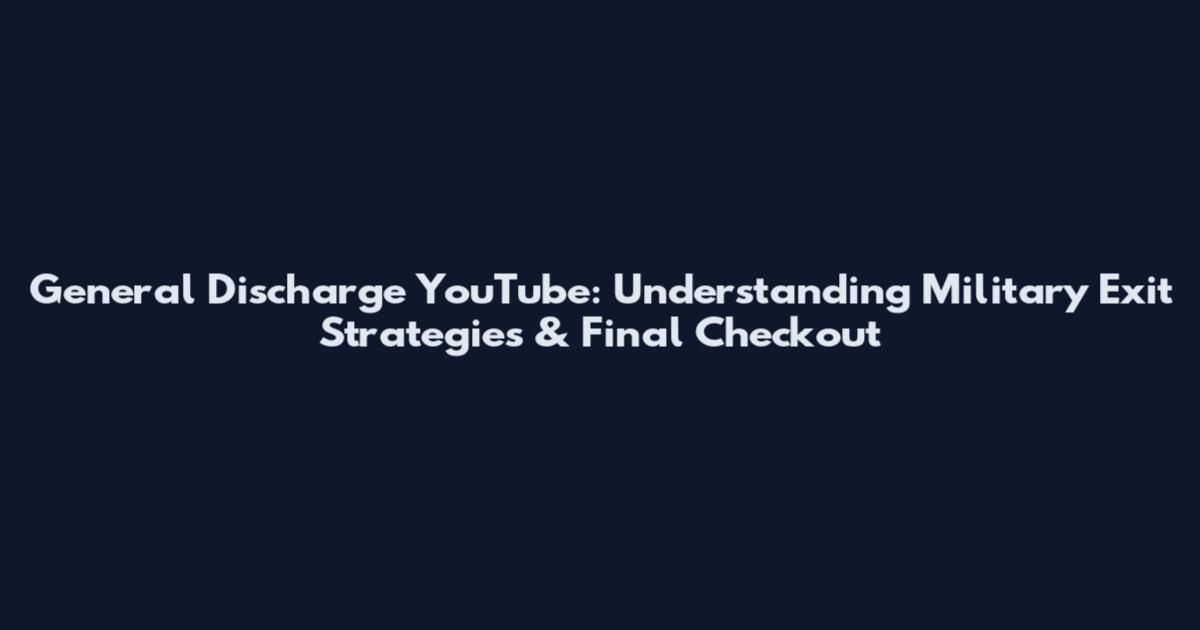 General Discharge YouTube: Understanding Military Exit Strategies & Final Checkout