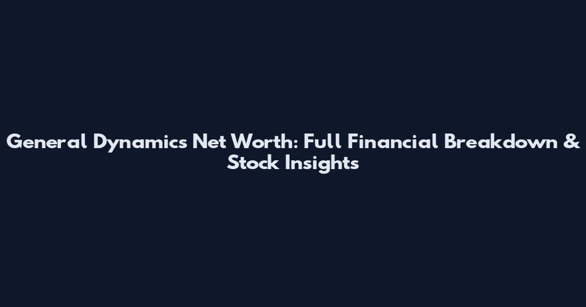 General Dynamics Net Worth: Full Financial Breakdown & Stock Insights