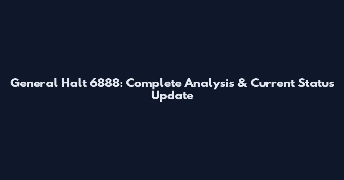 General Halt 6888: Complete Analysis & Current Status Update