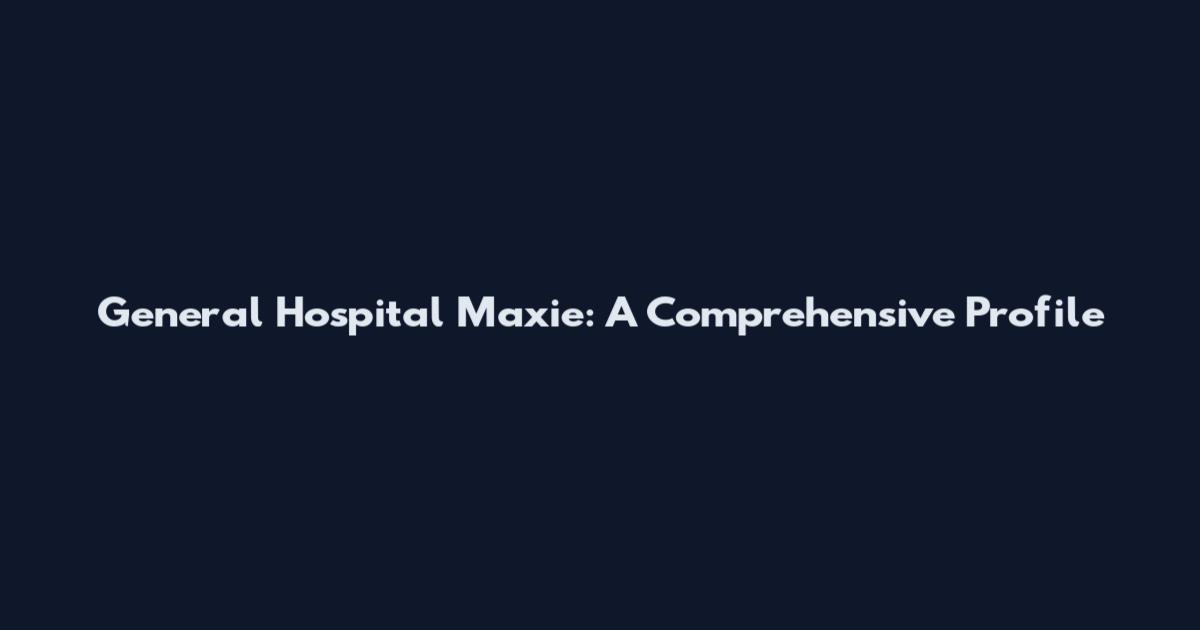 General Hospital Maxie: A Comprehensive Profile