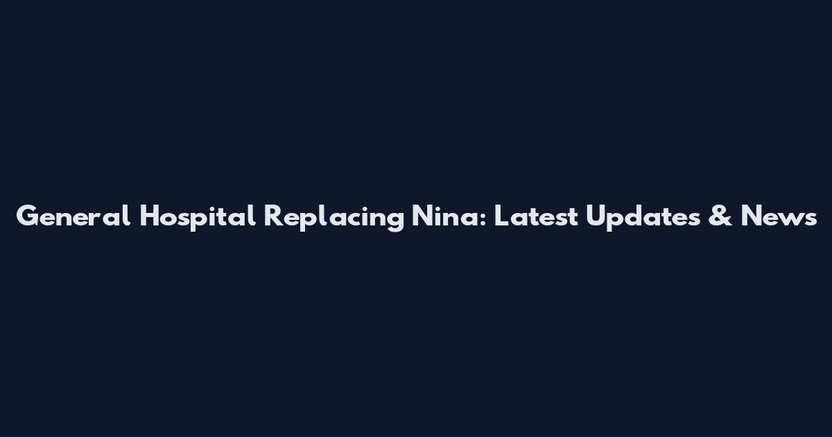 General Hospital Replacing Nina: Latest Updates & News