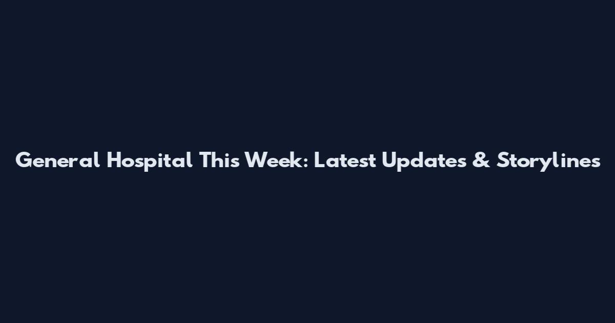 General Hospital This Week: Latest Updates & Storylines