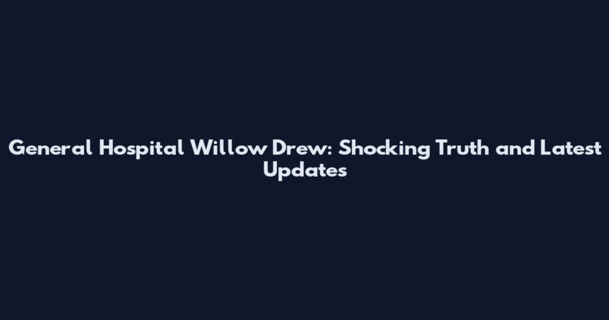 General Hospital Willow Drew: Shocking Truth and Latest Updates