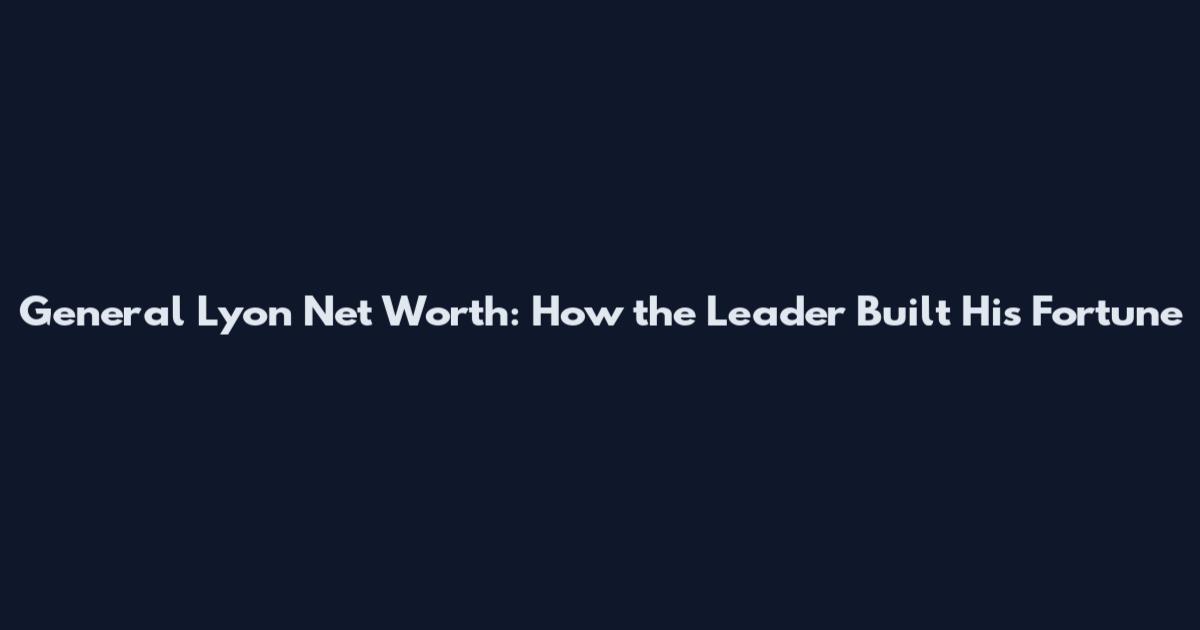 General Lyon Net Worth: How the Leader Built His Fortune