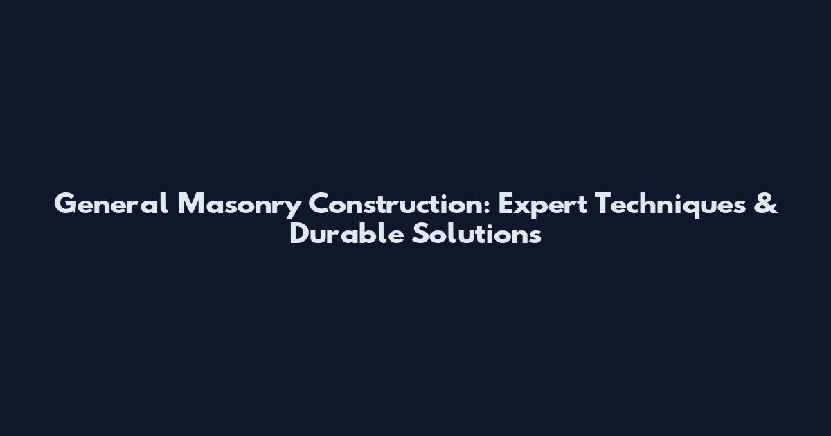 General Masonry Construction: Expert Techniques & Durable Solutions