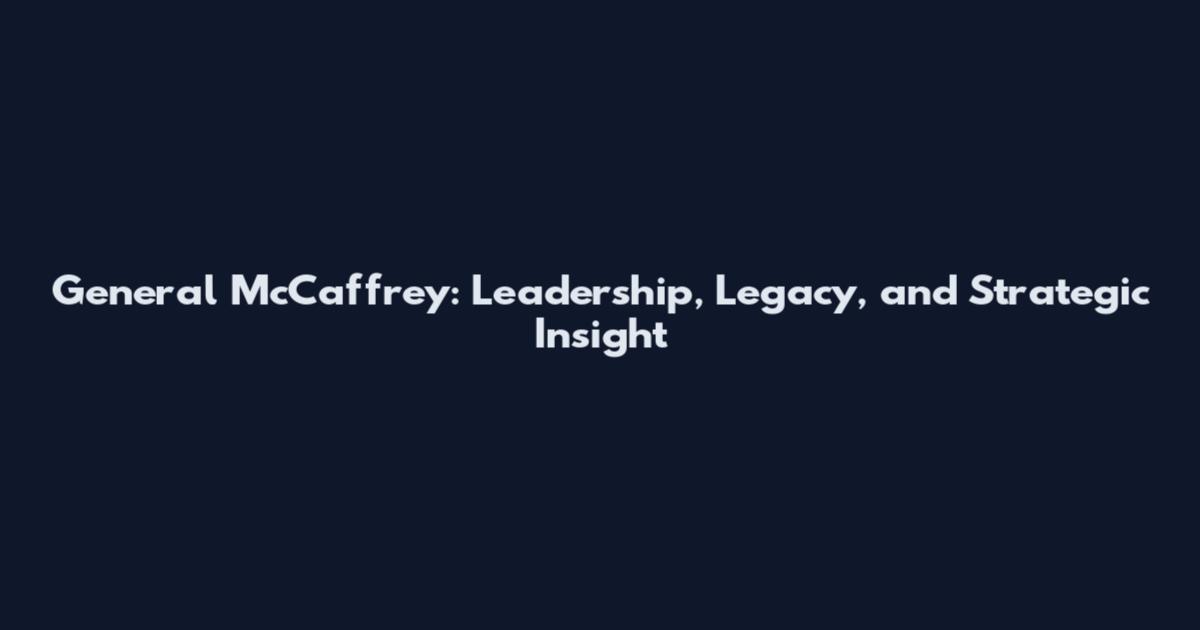 General McCaffrey: Leadership, Legacy, and Strategic Insight