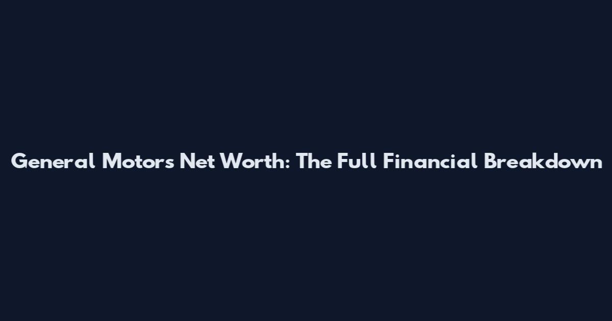 General Motors Net Worth: The Full Financial Breakdown
