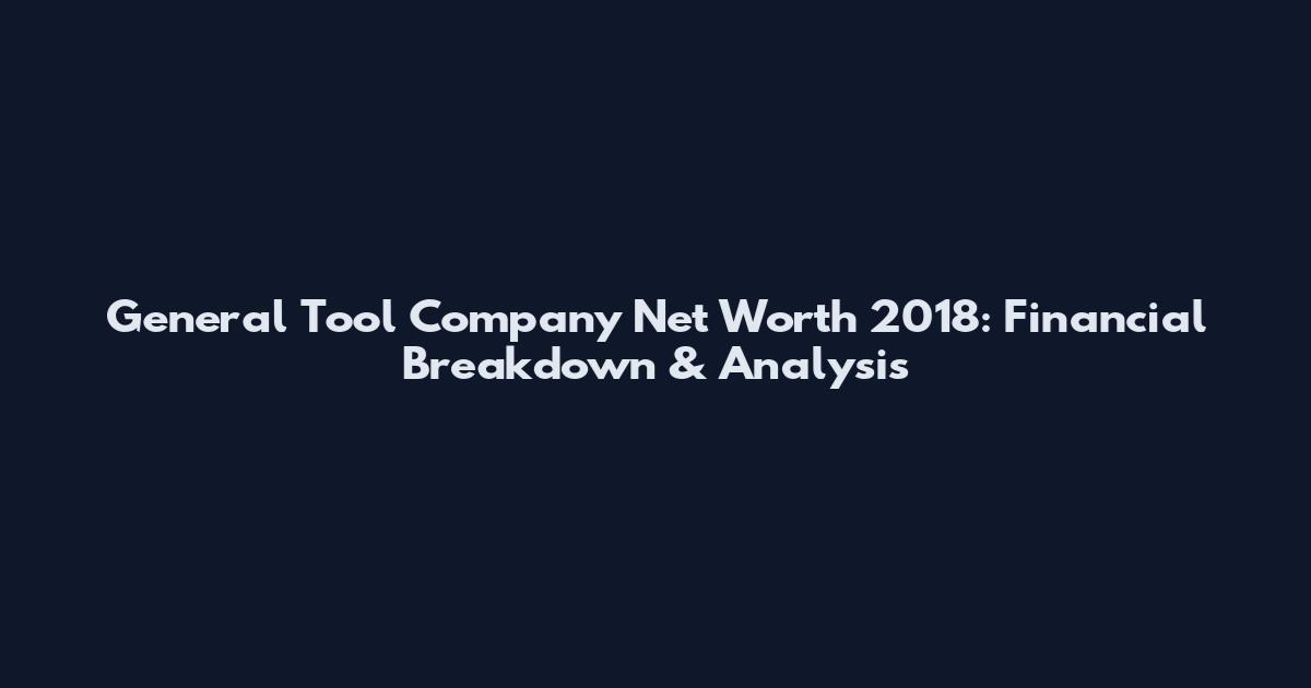 General Tool Company Net Worth 2018: Financial Breakdown & Analysis
