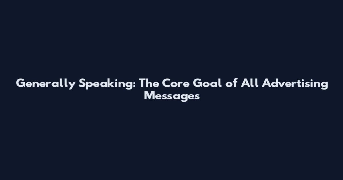 Generally Speaking: The Core Goal of All Advertising Messages