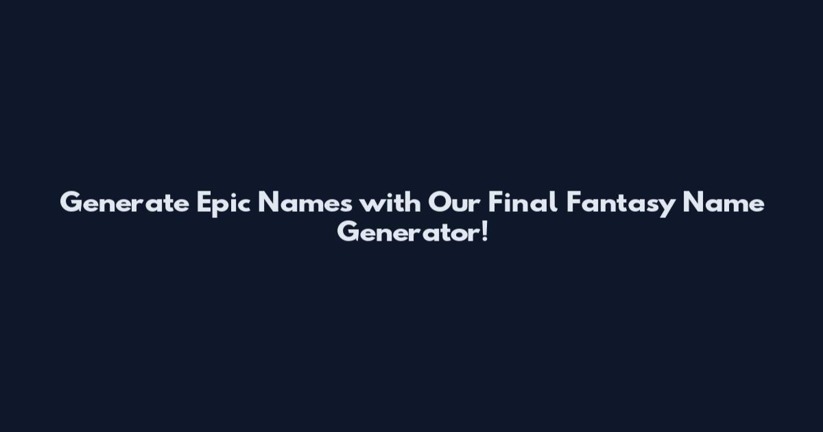 Generate Epic Names with Our Final Fantasy Name Generator!
