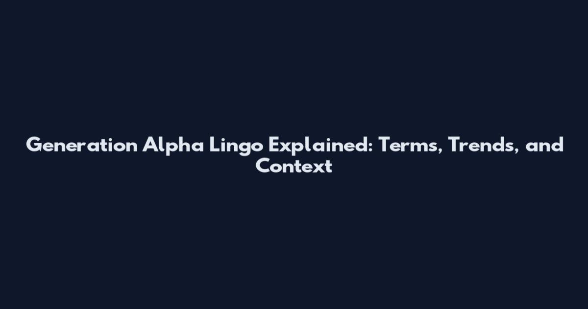 Generation Alpha Lingo Explained: Terms, Trends, and Context