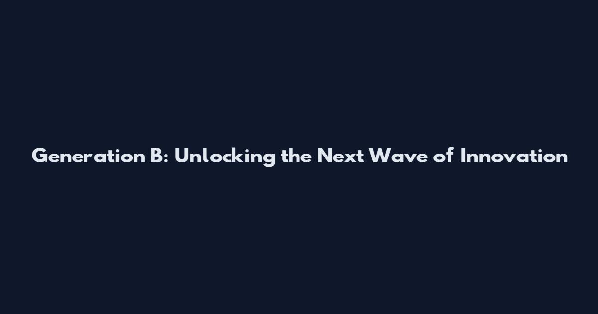 Generation B: Unlocking the Next Wave of Innovation