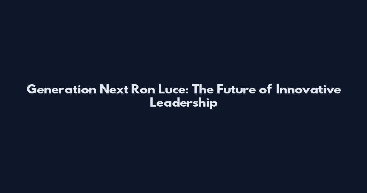 Generation Next Ron Luce: The Future of Innovative Leadership