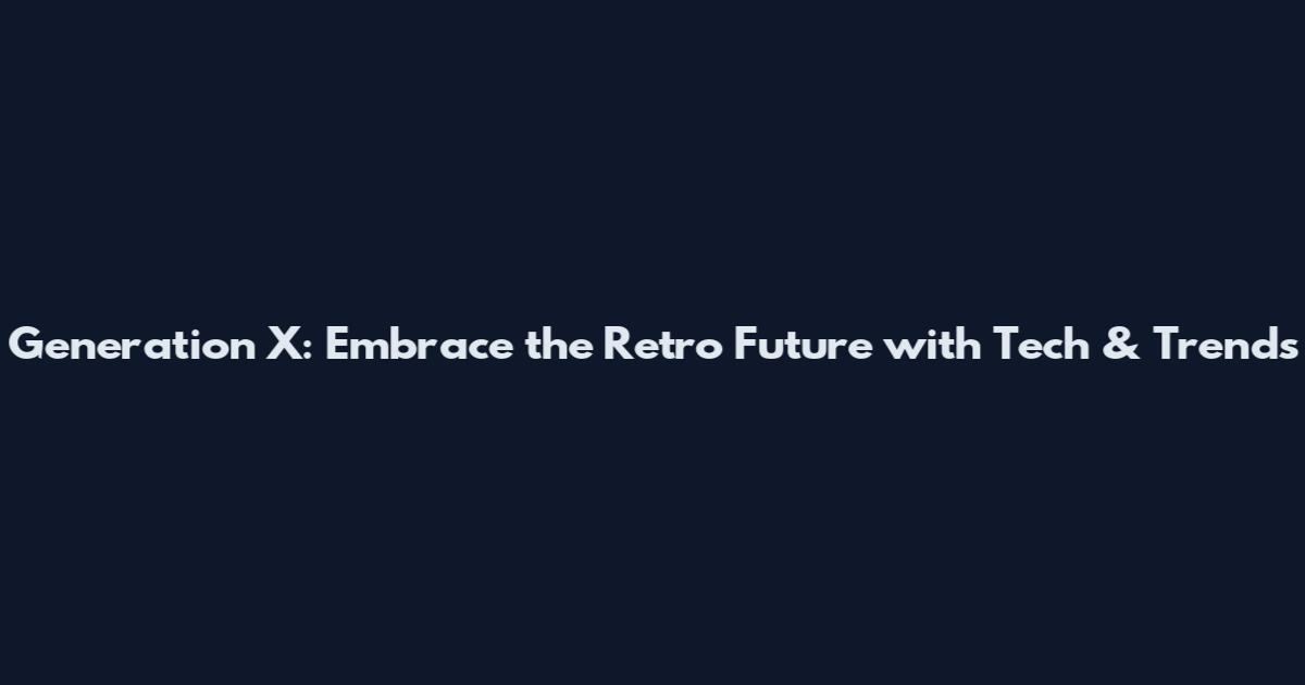 Generation X: Embrace the Retro Future with Tech & Trends