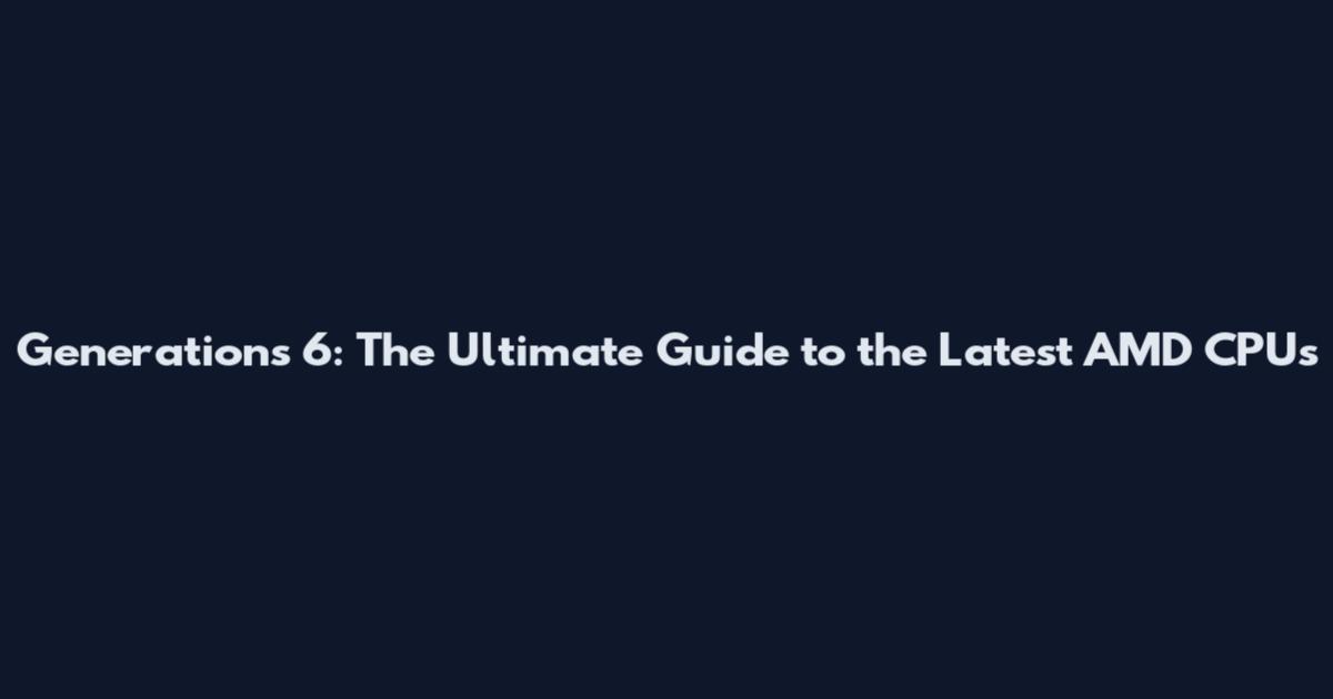 Generations 6: The Ultimate Guide to the Latest AMD CPUs