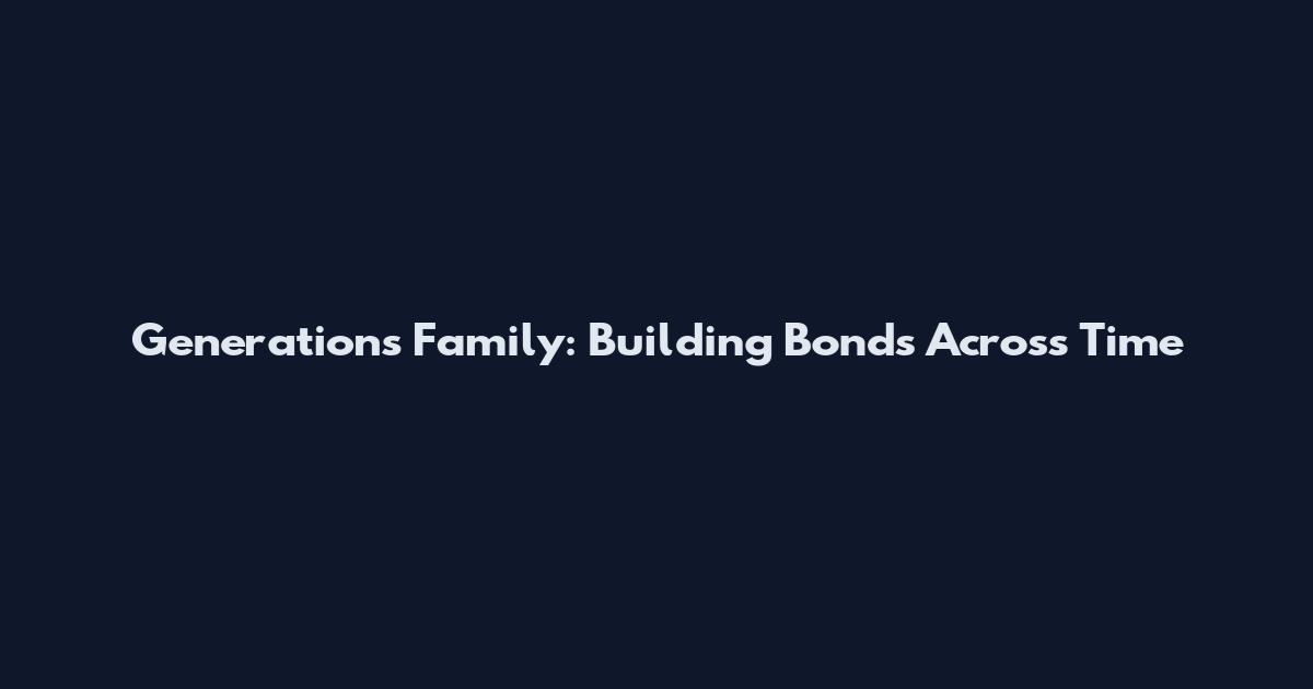 Generations Family: Building Bonds Across Time