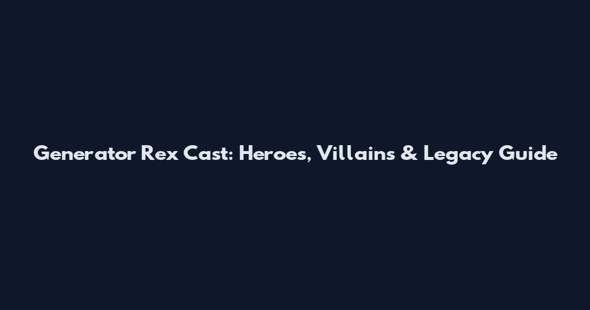 Generator Rex Cast: Heroes, Villains & Legacy Guide