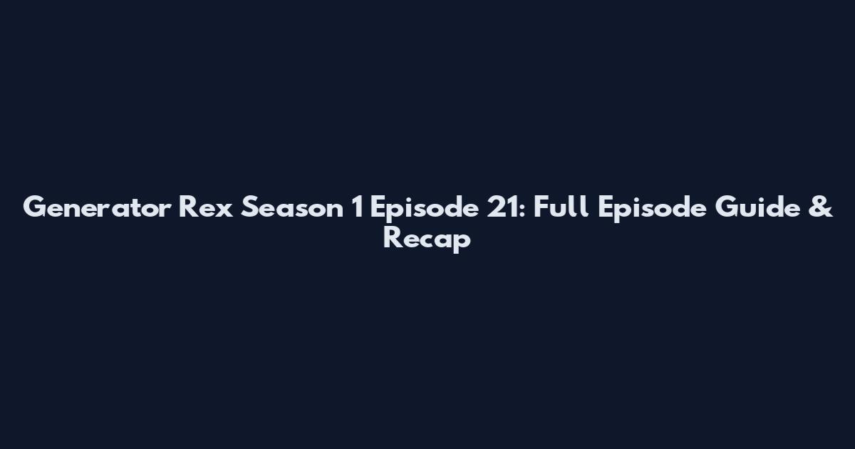 Generator Rex Season 1 Episode 21: Full Episode Guide & Recap