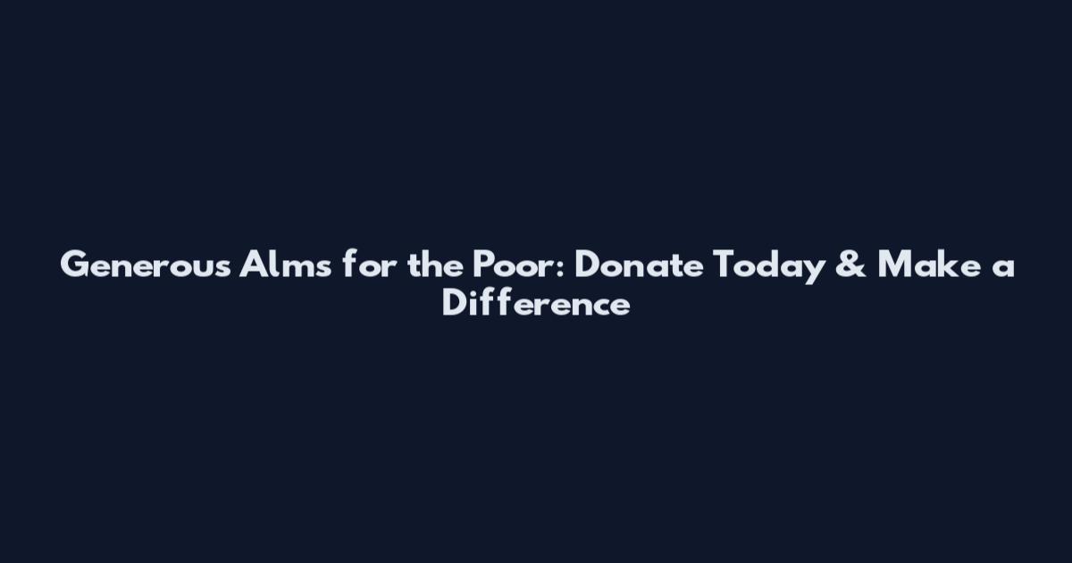 Generous Alms for the Poor: Donate Today & Make a Difference