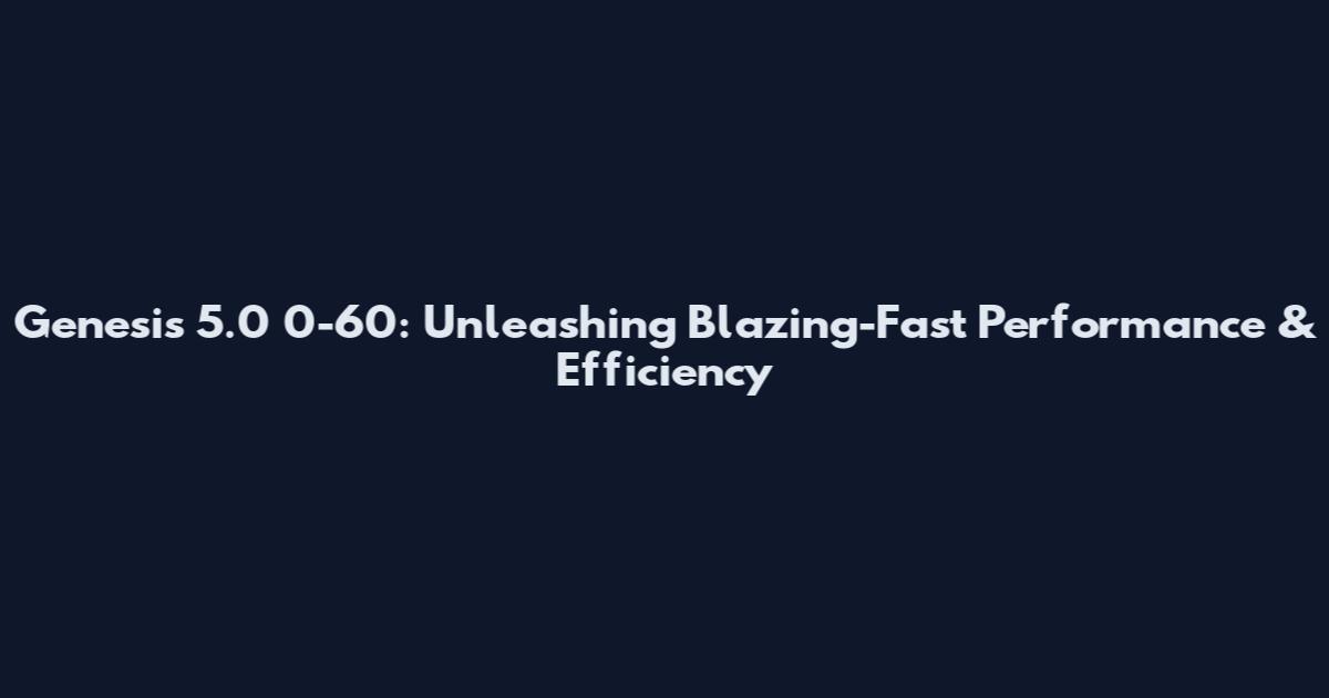 Genesis 5.0 0-60: Unleashing Blazing-Fast Performance & Efficiency
