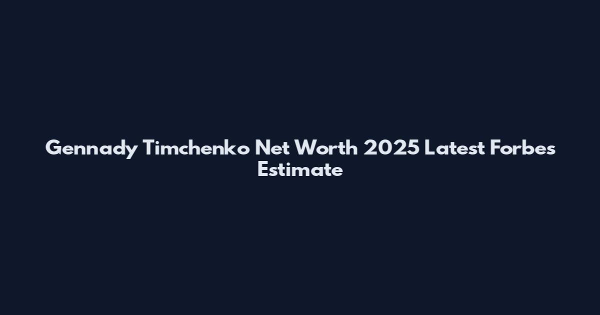 Gennady Timchenko Net Worth 2025 Latest Forbes Estimate