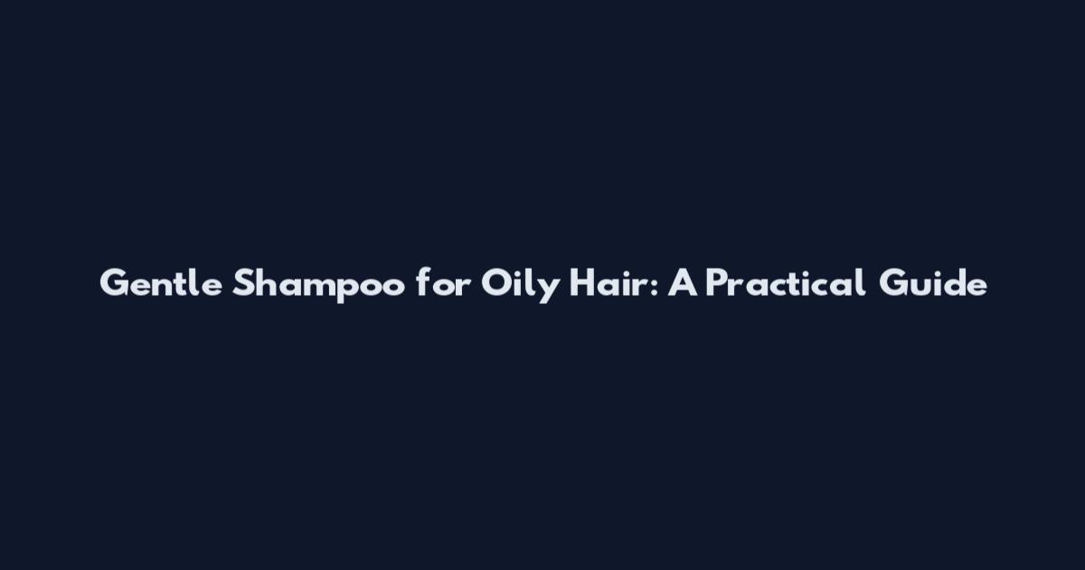 Gentle Shampoo for Oily Hair: A Practical Guide