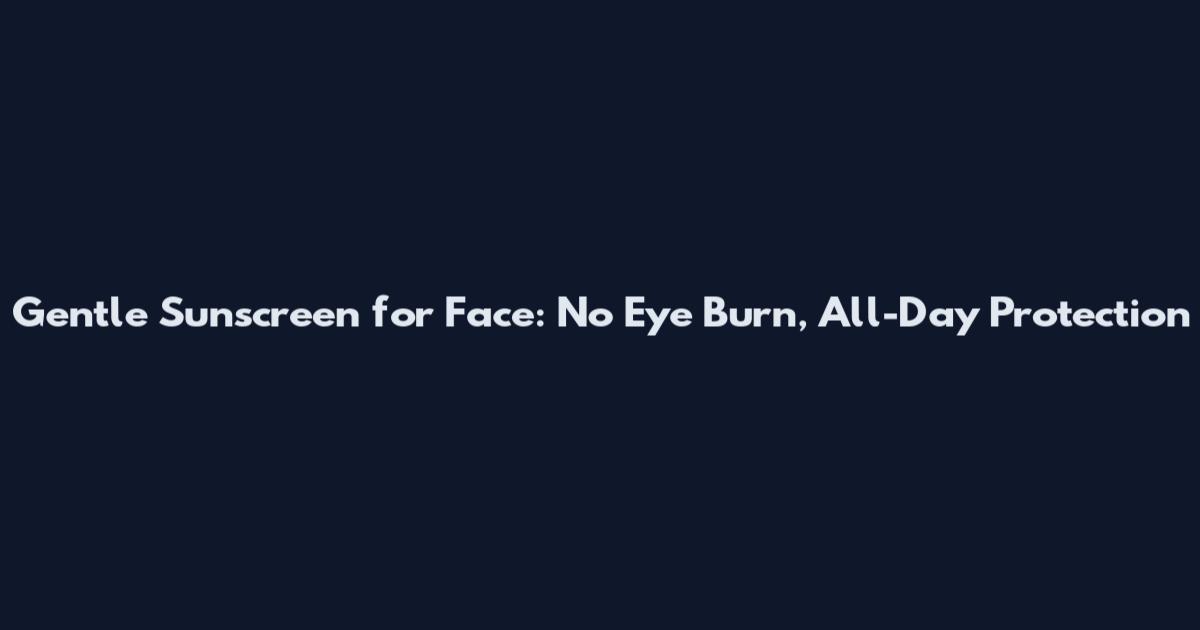 Gentle Sunscreen for Face: No Eye Burn, All-Day Protection