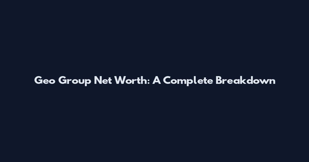 Geo Group Net Worth: A Complete Breakdown