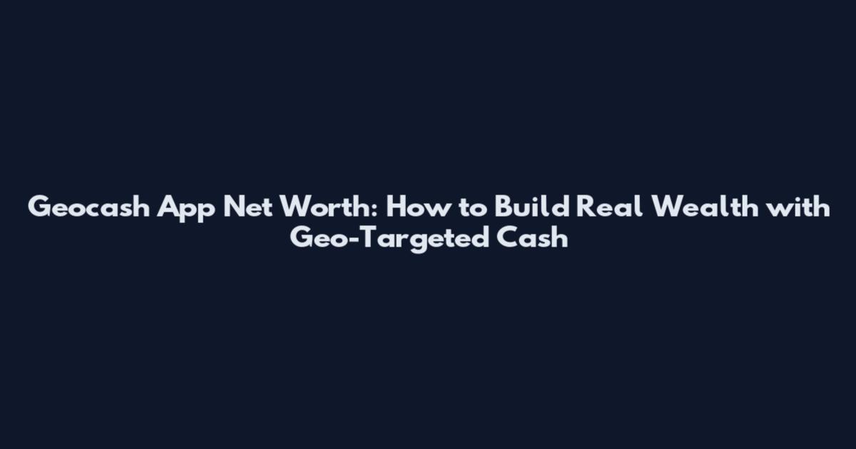 Geocash App Net Worth: How to Build Real Wealth with Geo-Targeted Cash