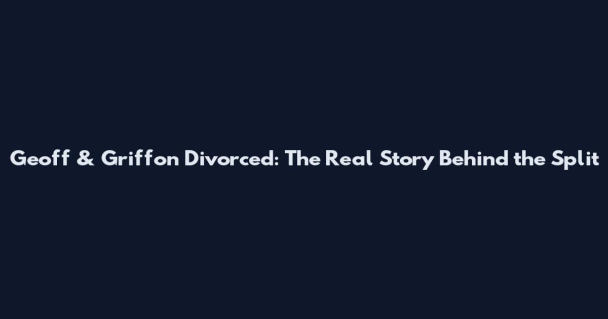 Geoff & Griffon Divorced: The Real Story Behind the Split