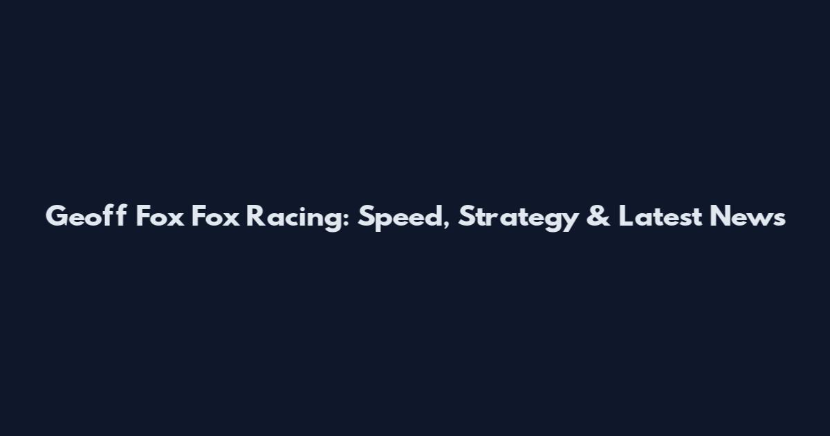 Geoff Fox Fox Racing: Speed, Strategy & Latest News