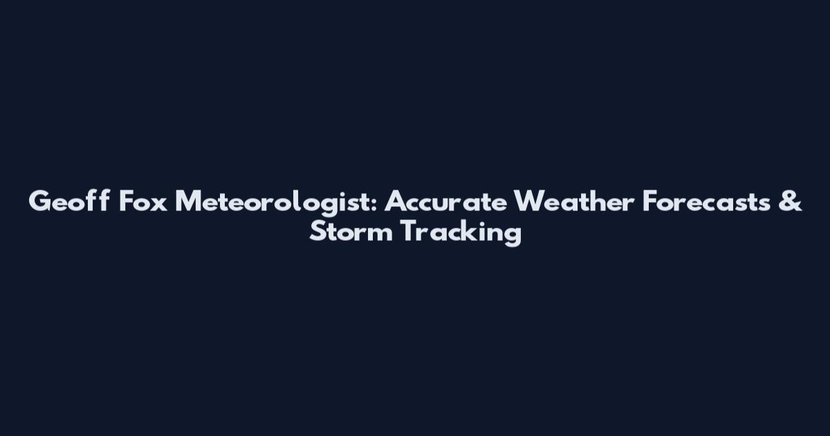 Geoff Fox Meteorologist: Accurate Weather Forecasts & Storm Tracking