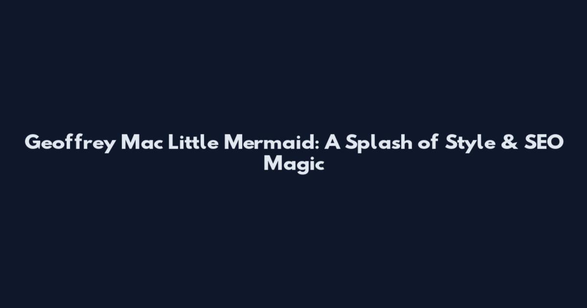 Geoffrey Mac Little Mermaid: A Splash of Style & SEO Magic