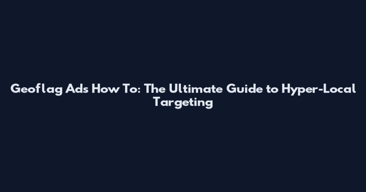 Geoflag Ads How To: The Ultimate Guide to Hyper-Local Targeting