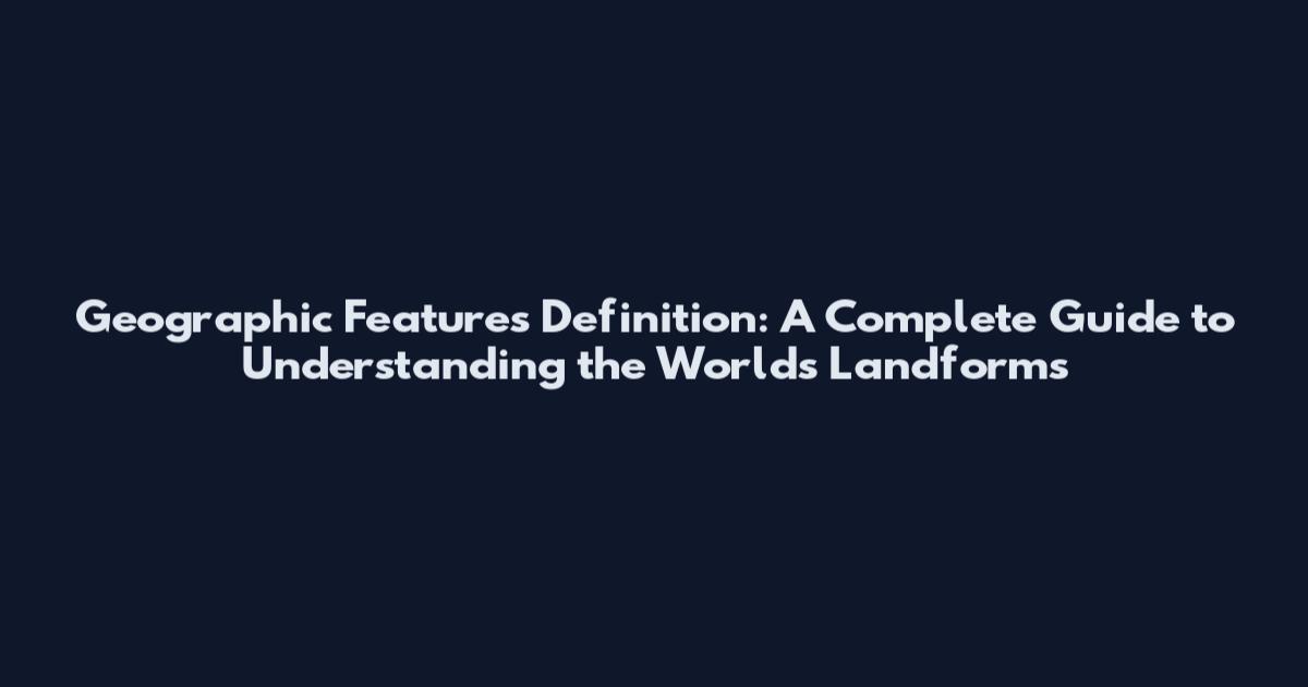 Geographic Features Definition: A Complete Guide to Understanding the World's Landforms