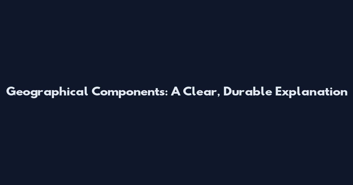Geographical Components: A Clear, Durable Explanation