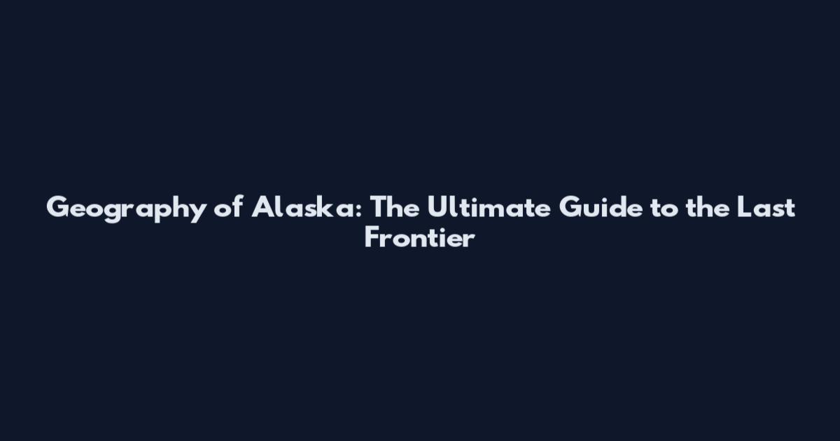 Geography of Alaska: The Ultimate Guide to the Last Frontier