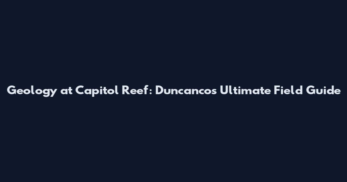 Geology at Capitol Reef: Duncanco's Ultimate Field Guide