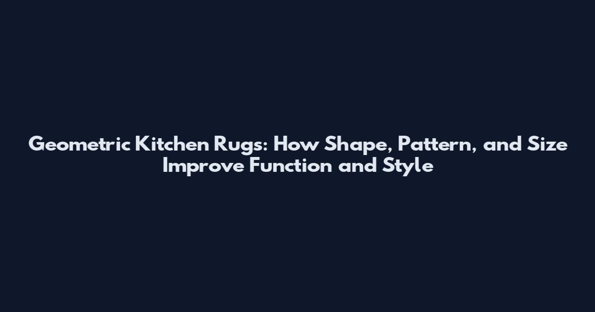 Geometric Kitchen Rugs: How Shape, Pattern, and Size Improve Function and Style