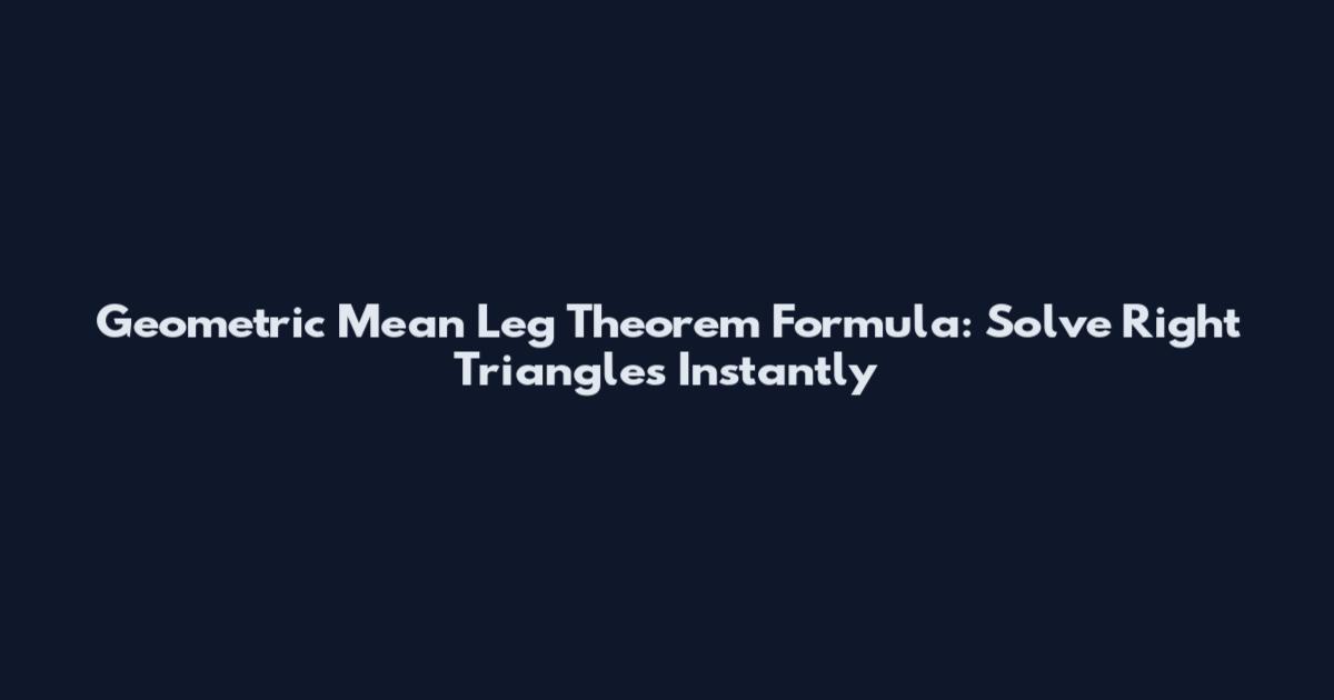 Geometric Mean Leg Theorem Formula: Solve Right Triangles Instantly